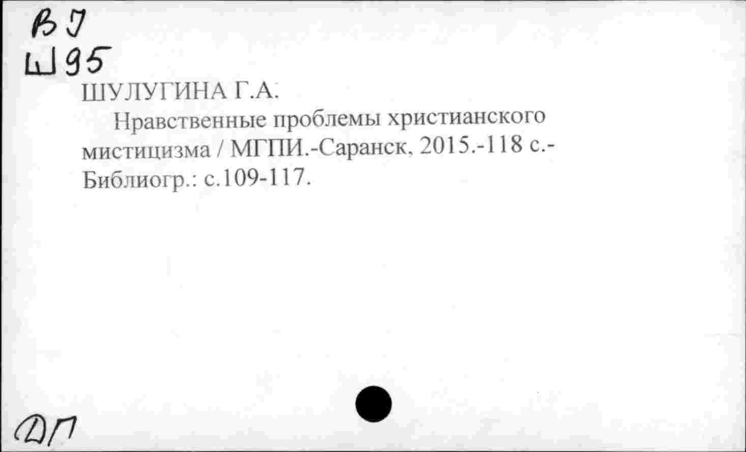 ﻿иаб-
ШУЛУГИНА Г.А.
Нравственные проблемы христианского мистицизма / МГПИ.-Саранск. 2015.-118 с.-Библиогр.: с. 109-117.
0/7